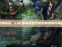 警惕暗流，LOL脚本安装包背后的风险与真相