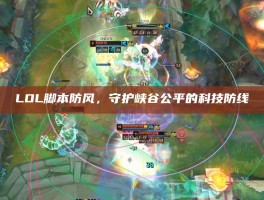 LOL脚本防风，守护峡谷公平的科技防线