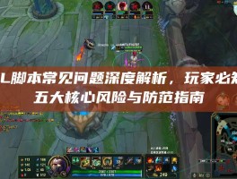 LOL脚本常见问题深度解析，玩家必知的五大核心风险与防范指南