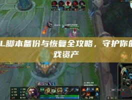 LOL脚本备份与恢复全攻略，守护你的游戏资产
