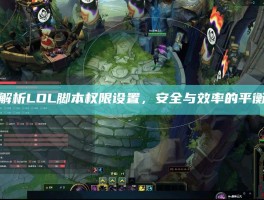 深度解析LOL脚本权限设置，安全与效率的平衡之道