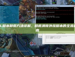 LOL脚本卸载方法详解，彻底清除外挂脚本的全流程指南