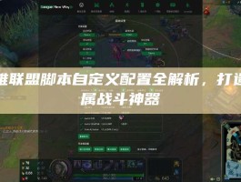 英雄联盟脚本自定义配置全解析，打造专属战斗神器