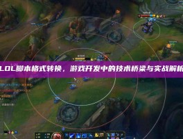 LOL脚本格式转换，游戏开发中的技术桥梁与实战解析