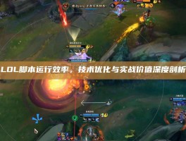 LOL脚本运行效率，技术优化与实战价值深度剖析
