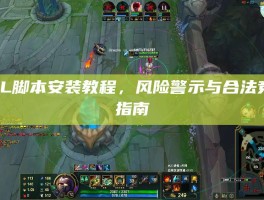 LOL脚本安装教程，风险警示与合法竞技指南