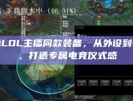 揭秘LOL主播同款装备，从外设到穿搭，打造专属电竞仪式感