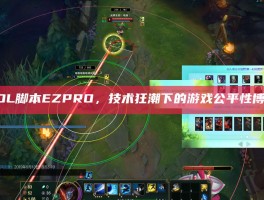 LOL脚本EZPRO，技术狂潮下的游戏公平性博弈