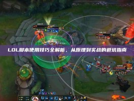 LOL脚本使用技巧全解析，从原理到实战的避坑指南