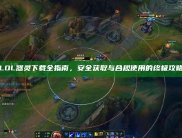 LOL器灵下载全指南，安全获取与合规使用的终极攻略
