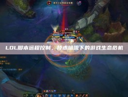 LOL脚本远程控制，技术暗流下的游戏生态危机