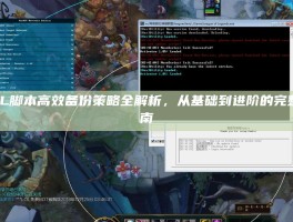 LOL脚本高效备份策略全解析，从基础到进阶的完整指南