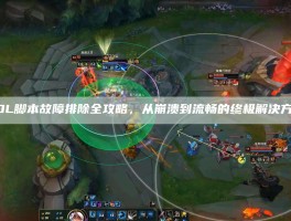 LOL脚本故障排除全攻略，从崩溃到流畅的终极解决方案